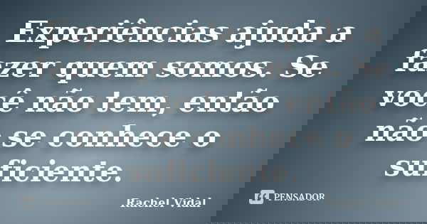 Experiências ajuda a fazer quem somos. Se você não tem, então não se conhece o suficiente.... Frase de Rachel Vidal.
