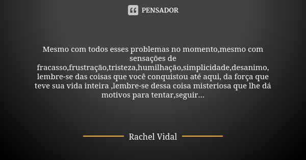 Mesmo com todos esses problemas no momento,mesmo com sensações de fracasso,frustração,tristeza,humilhação,simplicidade,desanimo, lembre-se das coisas que você c... Frase de Rachel Vidal.