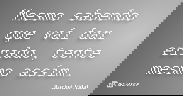 Mesmo sabendo que vai dar errado, tente mesmo assim.... Frase de Rachel Vidal.