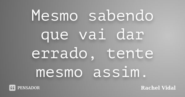 Mesmo sabendo que vai dar errado, tente mesmo assim.... Frase de Rachel Vidal.