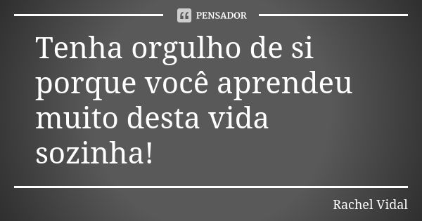 Tenha orgulho de si porque você aprendeu muito desta vida sozinha!... Frase de Rachel Vidal.