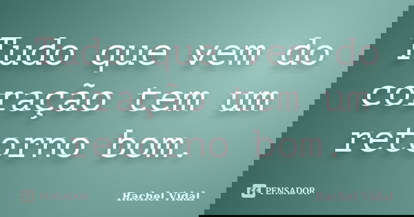 Tudo que vem do coração tem um retorno bom.... Frase de Rachel Vidal.