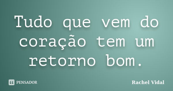 Tudo que vem do coração tem um retorno bom.... Frase de Rachel Vidal.