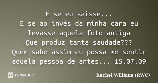 E se eu saísse... E se ao invés da minha cara eu levasse aquela foto antiga Que produz tanta saudade??? Quem sabe assim eu possa me sentir aquela pessoa de ante... Frase de Rachel Willians (RWC).