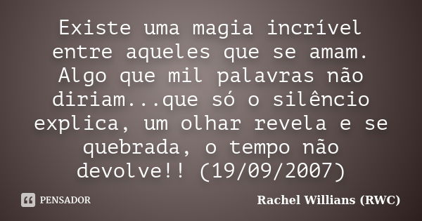 Existe uma magia incrível entre aqueles que se amam. Algo que mil palavras não diriam...que só o silêncio explica, um olhar revela e se quebrada, o tempo não de... Frase de Rachel Willians (RWC).