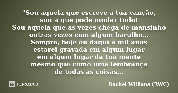 "Sou aquela que escreve a tua canção, sou a que pode mudar tudo! Sou aquela que as vezes chega de mansinho outras vezes com algum barulho... Sempre, hoje o... Frase de Rachel Willians (RWC).