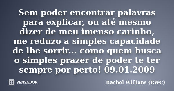 Sem poder encontrar palavras para explicar, ou até mesmo dizer de meu imenso carinho, me reduzo a simples capacidade de lhe sorrir... como quem busca o simples ... Frase de Rachel Willians (RWC).