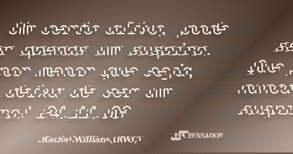 Um certo alívo, pode ser apenas um suspiro. Que por menor que seja, nunca deixa de ser um suspiro! 24.11.08... Frase de Rachel Willians (RWC).