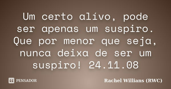 Um certo alívo, pode ser apenas um suspiro. Que por menor que seja, nunca deixa de ser um suspiro! 24.11.08... Frase de Rachel Willians (RWC).