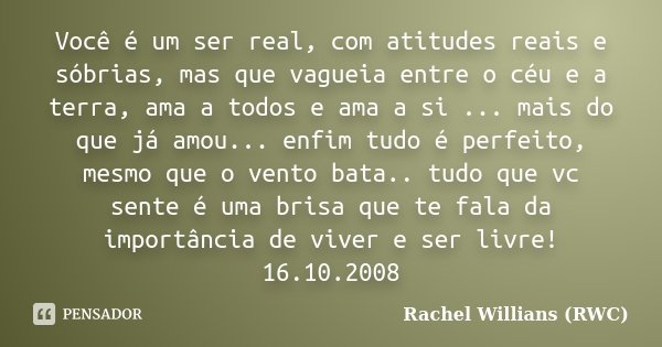 Você é um ser real, com atitudes reais e sóbrias, mas que vagueia entre o céu e a terra, ama a todos e ama a si ... mais do que já amou... enfim tudo é perfeito... Frase de Rachel Willians (RWC).