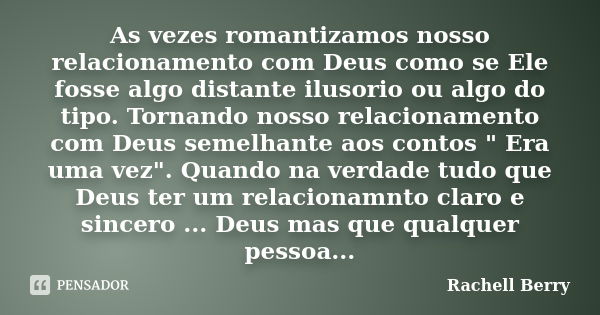 As vezes romantizamos nosso relacionamento com Deus como se Ele fosse algo distante ilusorio ou algo do tipo. Tornando nosso relacionamento com Deus semelhante ... Frase de Rachell Berry.