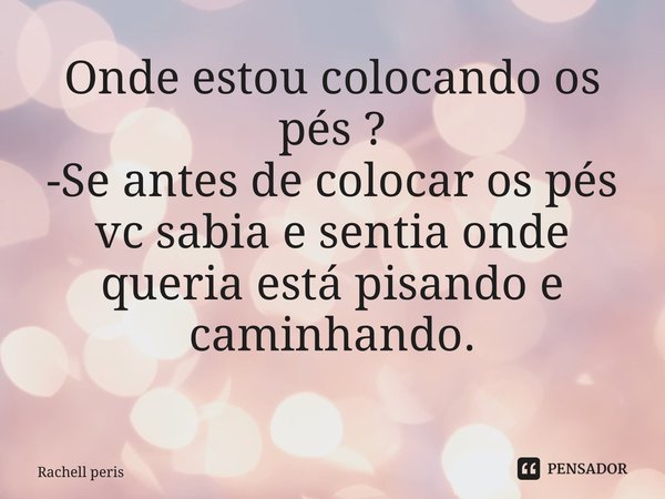 Onde estou colocando os pés ? -Se antes de colocar os pés vc sabia e sentia onde queria está pisando e caminhando. ⁠... Frase de Rachell peris.