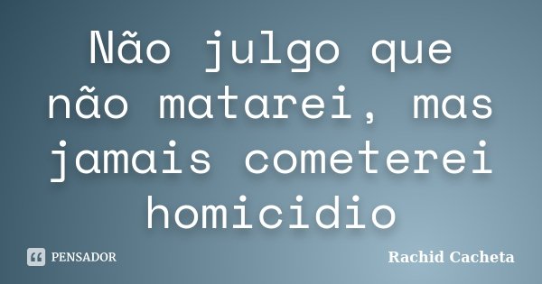 Não julgo que não matarei, mas jamais cometerei homicidio... Frase de Rachid Cacheta.
