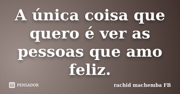 A única coisa que quero é ver as pessoas que amo feliz.... Frase de rachid machemba FB.