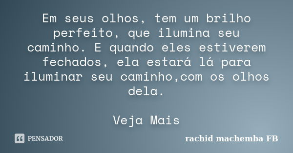 Em seus olhos, tem um brilho perfeito, que ilumina seu caminho. E quando eles estiverem fechados, ela estará lá para iluminar seu caminho,com os olhos dela. Vej... Frase de rachid machemba FB.