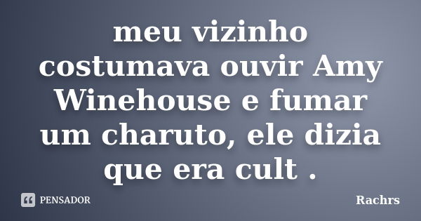 meu vizinho costumava ouvir Amy Winehouse e fumar um charuto, ele dizia que era cult .... Frase de Rachrs.