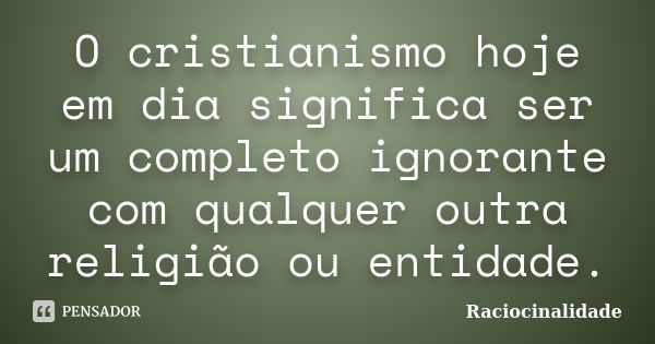 O cristianismo hoje em dia significa ser um completo ignorante com qualquer outra religião ou entidade.... Frase de Raciocinalidade.