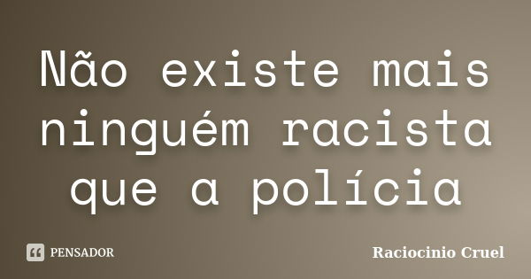 Não existe mais ninguém racista que a polícia... Frase de Raciocinio Cruel.