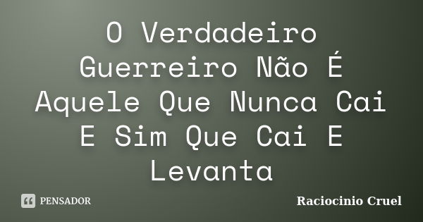 O Verdadeiro Guerreiro Não É Aquele Que Nunca Cai E Sim Que Cai E Levanta... Frase de Raciocinio Cruel.