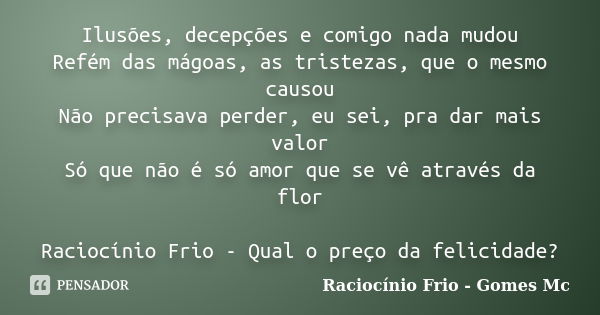 Ilusões, decepções e comigo nada mudou Refém das mágoas, as tristezas, que o mesmo causou Não precisava perder, eu sei, pra dar mais valor Só que não é só amor ... Frase de Raciocínio Frio - Gomes Mc.