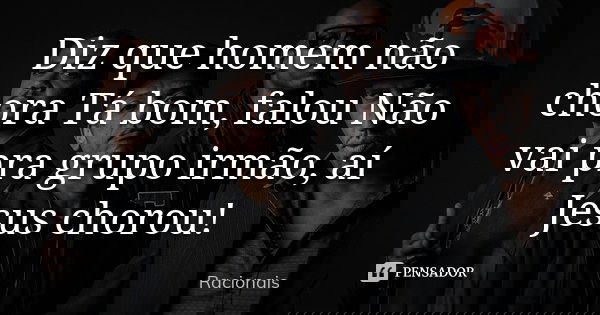 Diz que homem não chora Tá bom, falou Não vai pra grupo irmão, aí Jesus chorou!... Frase de Racionais.