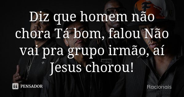 Diz que homem não chora Tá bom, falou Não vai pra grupo irmão, aí Jesus chorou!... Frase de Racionais.