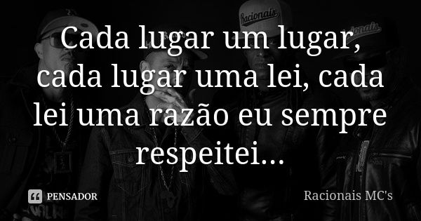 Cada lugar um lugar, cada lugar uma lei, cada lei uma razão eu sempre respeitei...... Frase de Racionais MC's.