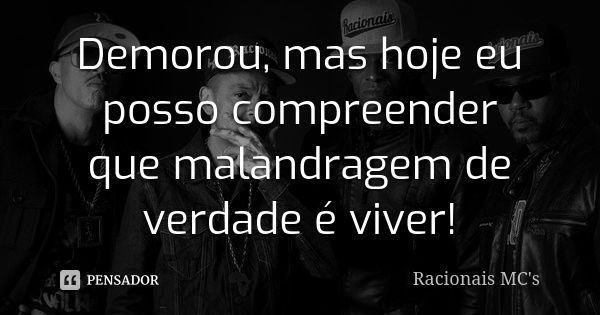 Demorou, mas hoje eu posso compreender que malandragem de verdade é viver!... Frase de Racionais MC's.