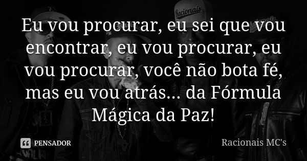 Eu vou procurar, eu sei que vou encontrar, eu vou procurar, eu vou procurar, você não bota fé, mas eu vou atrás... da Fórmula Mágica da Paz!... Frase de Racionais MC's.