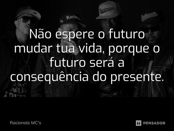 Não espere o futuro mudar tua vida, porque o futuro será a consequência do presente.... Frase de Racionais Mc's.