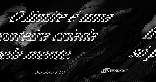 O limite é uma fronteira criada só pela mente.... Frase de Racionais MC's.