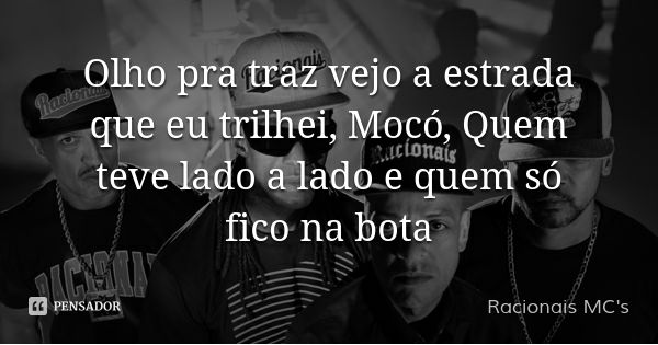Olho pra traz vejo a estrada que eu trilhei, Mocó, Quem teve lado a lado e quem só fico na bota... Frase de Racionais MC's.