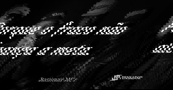Porque o fraco não alcança a meta.... Frase de Racionais Mc's.