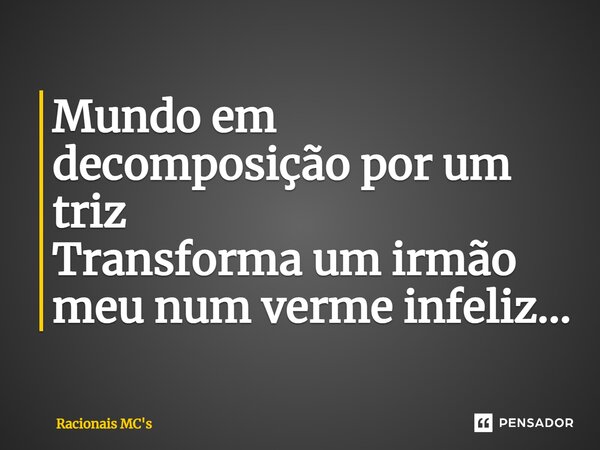 ⁠Mundo em decomposição por um triz Transforma um irmão meu num verme infeliz...... Frase de Racionais MC's.
