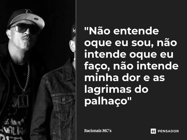 "Não entende oque eu sou, não intende oque eu faço, não intende minha dor e as lagrimas do palhaço"... Frase de Racionais MC's.