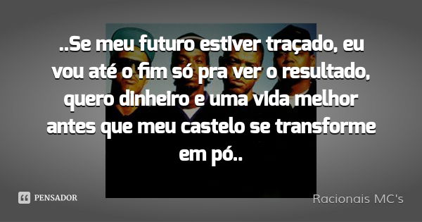 ..Se meu futuro estiver traçado, eu vou até o fim só pra ver o resultado, quero dinheiro e uma vida melhor antes que meu castelo se transforme em pó..... Frase de Racionais MC's.