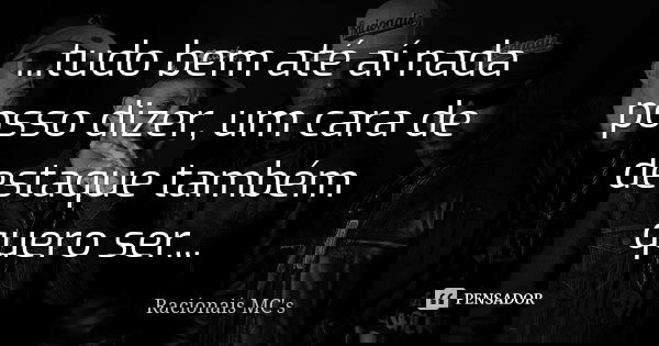 ...tudo bem até aí nada posso dizer, um cara de destaque também quero ser...... Frase de Racionais MC's.
