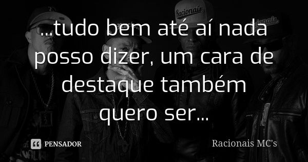 ...tudo bem até aí nada posso dizer, um cara de destaque também quero ser...... Frase de Racionais MC's.