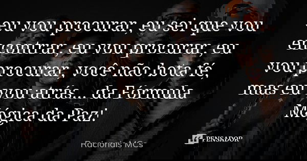 eu vou procurar, eu sei que vou encontrar, eu vou procurar, eu vou procurar, você não bota fé, mas eu vou atrás ... da Fórmula Mágica da Paz !... Frase de Racionais Mcs.