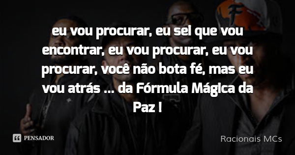 eu vou procurar, eu sei que vou encontrar, eu vou procurar, eu vou procurar, você não bota fé, mas eu vou atrás ... da Fórmula Mágica da Paz !... Frase de Racionais MCs.