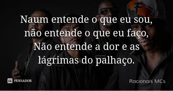Naum entende o que eu sou, não entende o que eu faço,
Não entende a dor e as lágrimas do palhaço.... Frase de Racionais MCs.