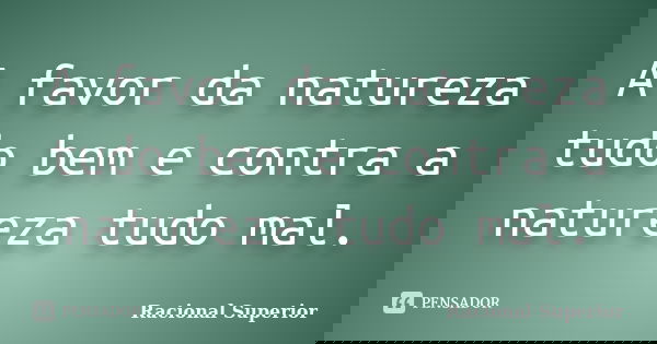 A favor da natureza tudo bem e contra a natureza tudo mal.... Frase de RACIONAL SUPERIOR.