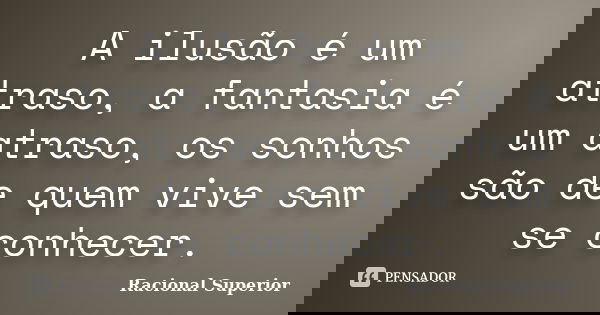 A ilusão é um atraso, a fantasia é um atraso, os sonhos são de quem vive sem se conhecer.... Frase de RACIONAL SUPERIOR.