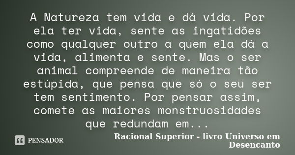 A Natureza tem vida e dá vida. Por ela ter vida, sente as ingatidões como qualquer outro a quem ela dá a vida, alimenta e sente. Mas o ser animal compreende de ... Frase de Racional Superior - livro Universo em Desencanto.