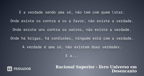 E a verdade sendo uma só, não tem com quem lutar. Onde existe os contra e os a favor, não existe a verdade. Onde existe uns contra os outros, não existe a verda... Frase de Racional Superior - livro Universo em Desencanto.