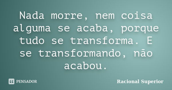 Nada morre, nem coisa alguma se acaba, porque tudo se transforma. E se transformando, não acabou.... Frase de RACIONAL SUPERIOR.