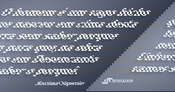 O homem é um vago bicho que nasceu em cima desta terra sem saber porque nem para que,na obra Universo em Desencanto vamos saber o porquê.... Frase de Racional Superior.