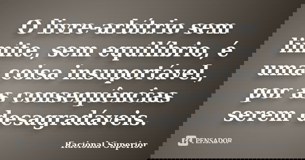 O livre-arbítrio sem limite, sem equilíbrio, é uma coisa insuportável, por as consequências serem desagradáveis.... Frase de RACIONAL SUPERIOR.
