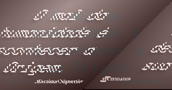 O mal da humanidade é desconhecer a sua Origem.... Frase de RACIONAL SUPERIOR.