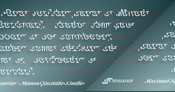 Para voltar para o Mundo Racional, todos tem que passar a se conhecer, para saber como deixar de ser como e, sofredor e mortal.... Frase de Racional Superior - Manoel Jacintho Coelho.